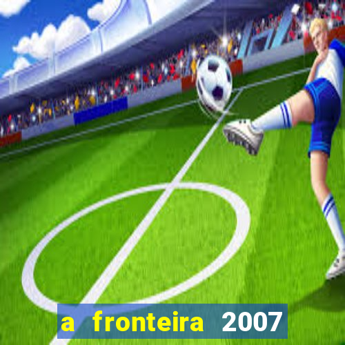 a fronteira 2007 filme completo dublado